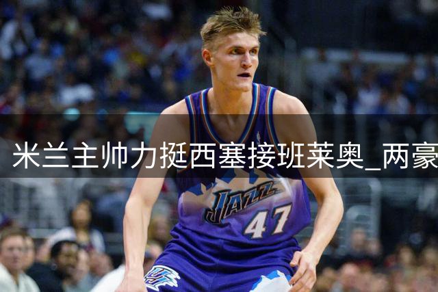 米兰主帅力挺西塞接班莱奥 两豪门竞购葡萄牙飞翼