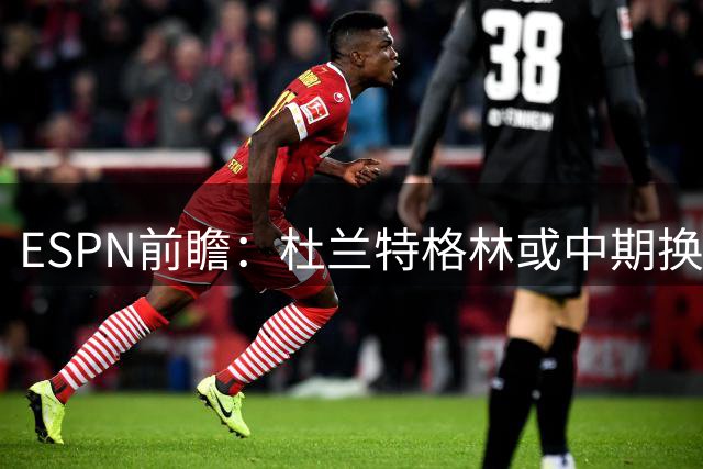 ESPN前瞻：杜兰特格林或中期换队 詹姆斯数据下滑湖人堪忧